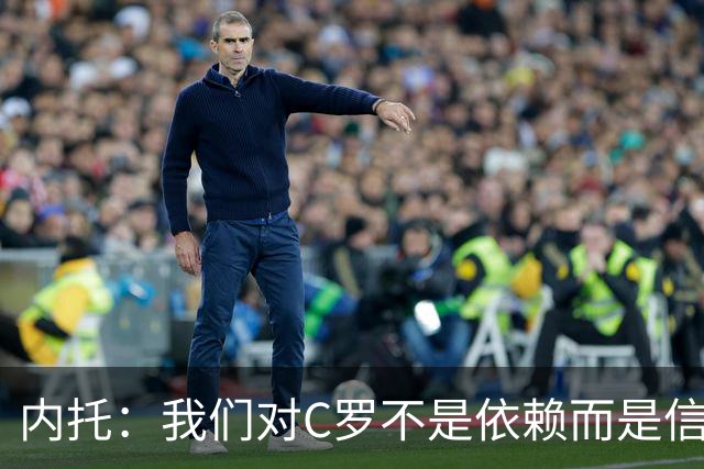 内托：我们对C罗不是依赖而是信任，球传进禁区 他进球概率就很高