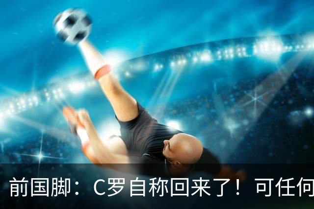 前国脚：C罗自称回来了！可任何人踢乌兹别克斯坦都能这样吹！