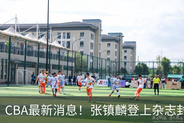 CBA最新消息！张镇麟登上杂志封面，山东欲内外线补强，广厦续约两大锋线